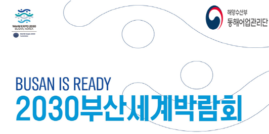 World EXPO 2030 BUSAN, KOREA 
해양수산부 동해어업관리단
BUSAN IS READY
2030 부산세계박람회