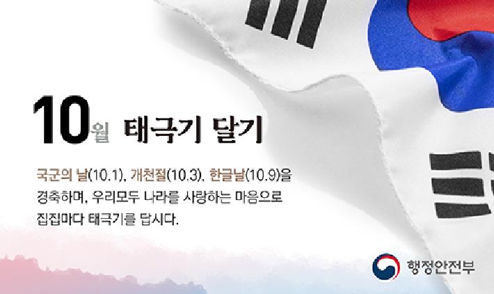 10월 태극기 달기
국군의날(10.1) 개철절(10.3) 한글날(10.9)을 경축하며 우리모두 나라를 사랑하는 마음으로 집집마다 태극기를 답시다 
행정안전부